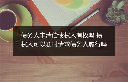 债务人未清偿债权人有权吗,债权人可以随时请求债务人履行吗
