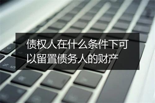 债权人在什么条件下可以留置债务人的财产