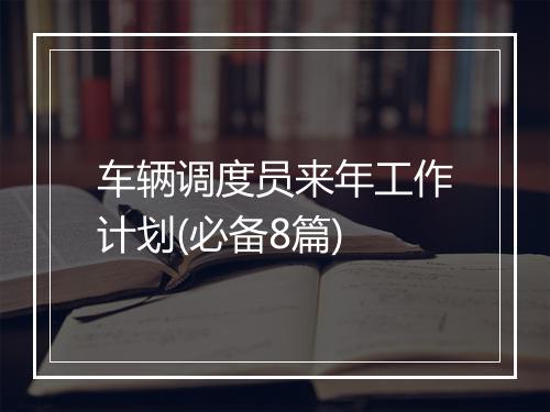 车辆调度员来年工作计划(必备8篇)