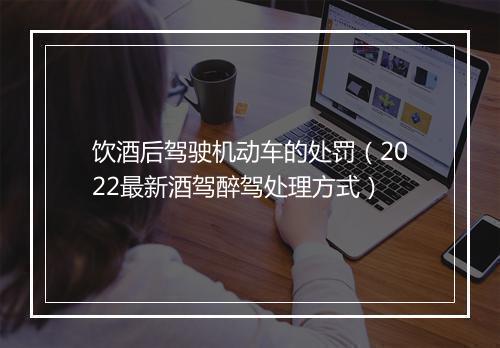 饮酒后驾驶机动车的处罚（2022最新酒驾醉驾处理方式）