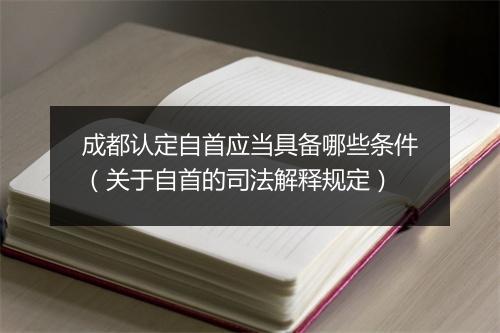 成都认定自首应当具备哪些条件（关于自首的司法解释规定）