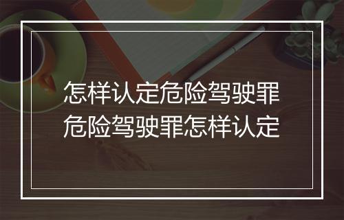 怎样认定危险驾驶罪危险驾驶罪怎样认定