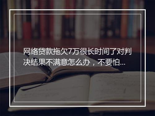 网络贷款拖欠7万很长时间了对判决结果不满意怎么办，不要怕，教你这样解决