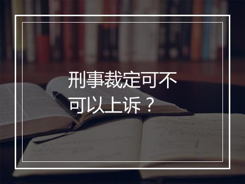 刑事裁定可不可以上诉？