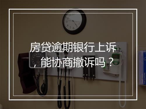 房贷逾期银行上诉，能协商撤诉吗？