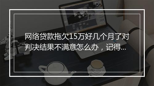 网络贷款拖欠15万好几个月了对判决结果不满意怎么办，记得这样做