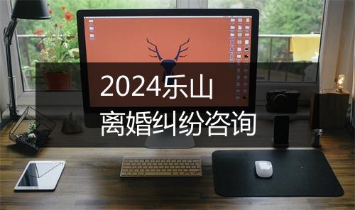 2024乐山离婚纠纷咨询