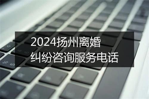 2024扬州离婚纠纷咨询服务电话
