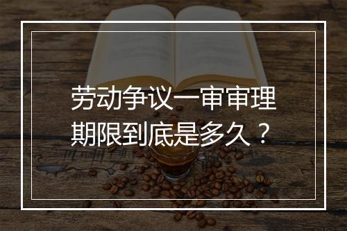 劳动争议一审审理期限到底是多久？