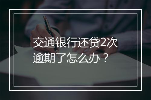 交通银行还贷2次逾期了怎么办？