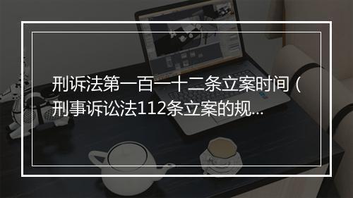 刑诉法第一百一十二条立案时间（刑事诉讼法112条立案的规定）