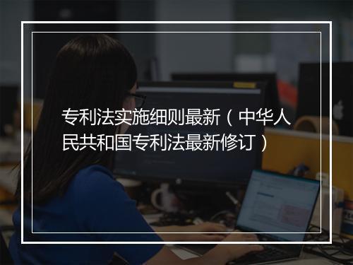 专利法实施细则最新（中华人民共和国专利法最新修订）