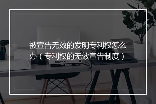 被宣告无效的发明专利权怎么办（专利权的无效宣告制度）