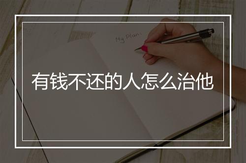 有钱不还的人怎么治他