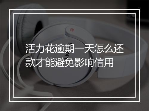 活力花逾期一天怎么还款才能避免影响信用