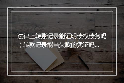 法律上转账记录能证明债权债务吗（转款记录能当欠款的凭证吗）