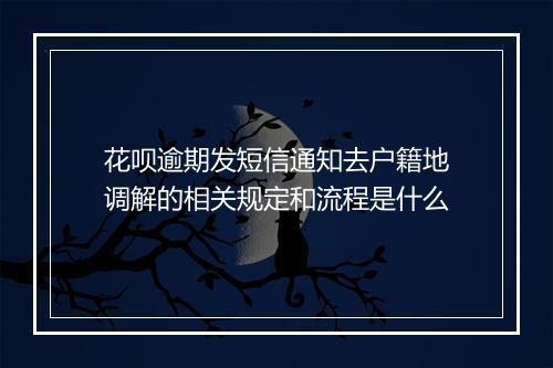 花呗逾期发短信通知去户籍地调解的相关规定和流程是什么