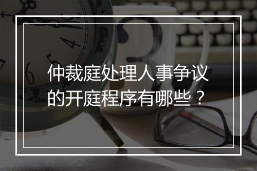仲裁庭处理人事争议的开庭程序有哪些？