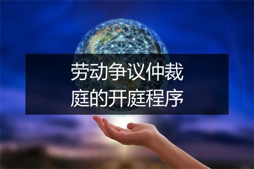 劳动争议仲裁庭的开庭程序