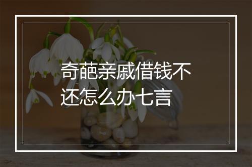 奇葩亲戚借钱不还怎么办七言
