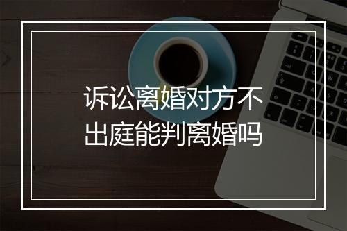 诉讼离婚对方不出庭能判离婚吗