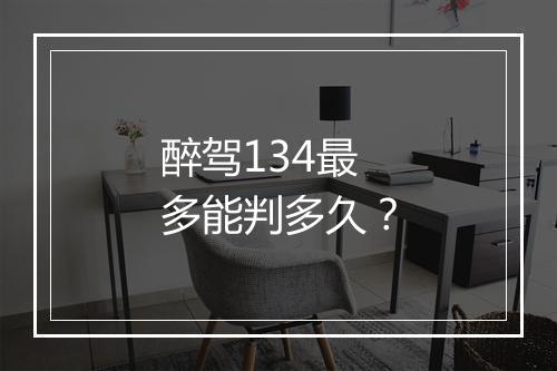 醉驾134最多能判多久？