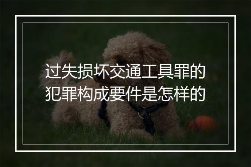 过失损坏交通工具罪的犯罪构成要件是怎样的