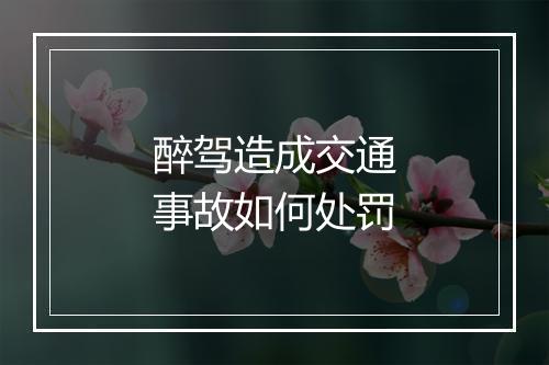 醉驾造成交通事故如何处罚