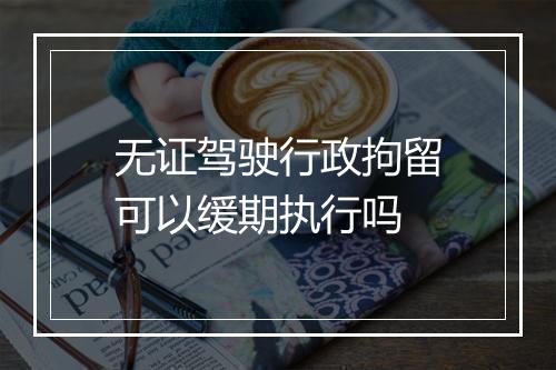 无证驾驶行政拘留可以缓期执行吗