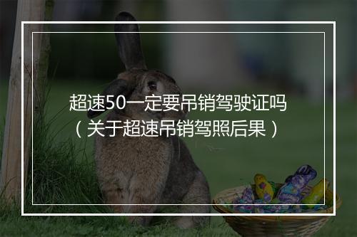 超速50一定要吊销驾驶证吗（关于超速吊销驾照后果）