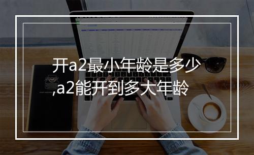 开a2最小年龄是多少,a2能开到多大年龄