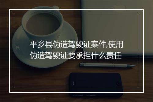 平乡县伪造驾驶证案件,使用伪造驾驶证要承担什么责任