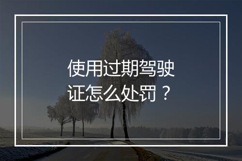 使用过期驾驶证怎么处罚？