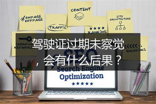 驾驶证过期未察觉，会有什么后果？
