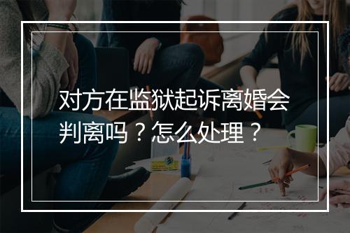 对方在监狱起诉离婚会判离吗？怎么处理？