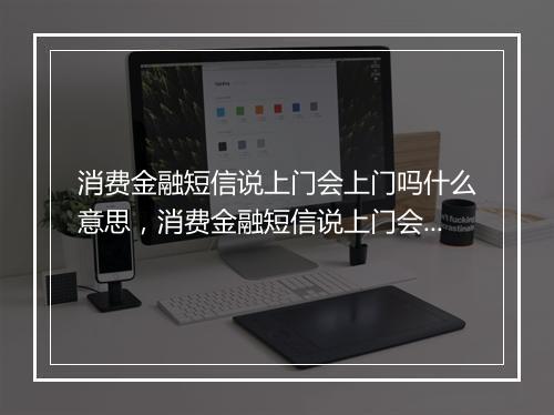 消费金融短信说上门会上门吗什么意思，消费金融短信说上门会上门吗