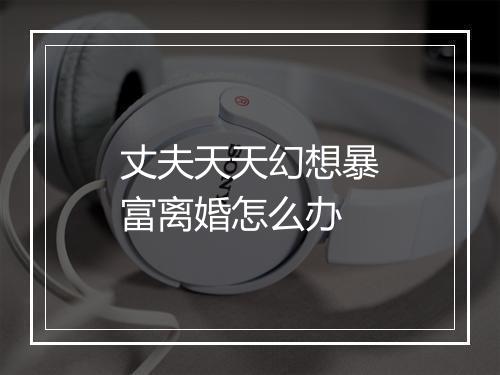 丈夫天天幻想暴富离婚怎么办