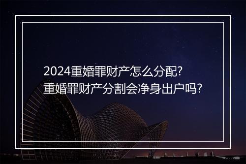 2024重婚罪财产怎么分配?重婚罪财产分割会净身出户吗?