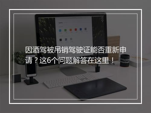 因酒驾被吊销驾驶证能否重新申请？这6个问题解答在这里！