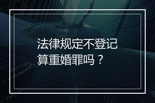 法律规定不登记算重婚罪吗？