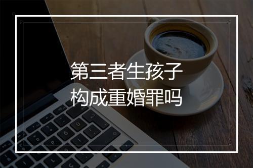 第三者生孩子构成重婚罪吗