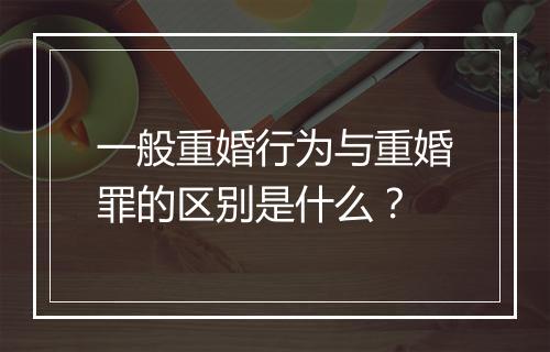 一般重婚行为与重婚罪的区别是什么？