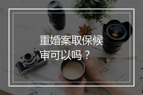 重婚案取保候审可以吗？