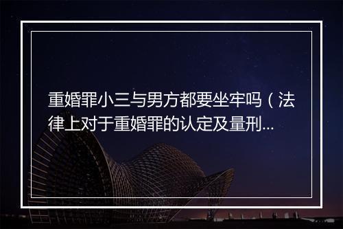 重婚罪小三与男方都要坐牢吗（法律上对于重婚罪的认定及量刑）