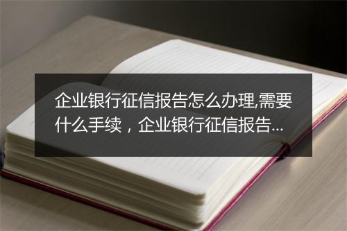 企业银行征信报告怎么办理,需要什么手续，企业银行征信报告网上查询打印