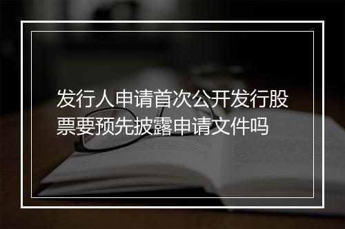 发行人申请首次公开发行股票要预先披露申请文件吗