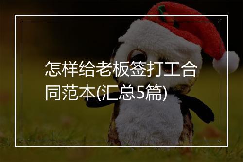 怎样给老板签打工合同范本(汇总5篇)