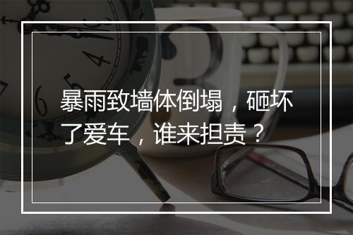 暴雨致墙体倒塌，砸坏了爱车，谁来担责？
