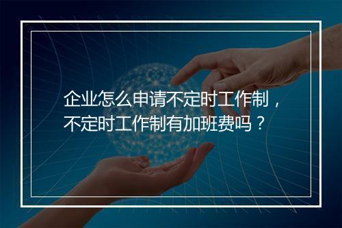 企业怎么申请不定时工作制，不定时工作制有加班费吗？