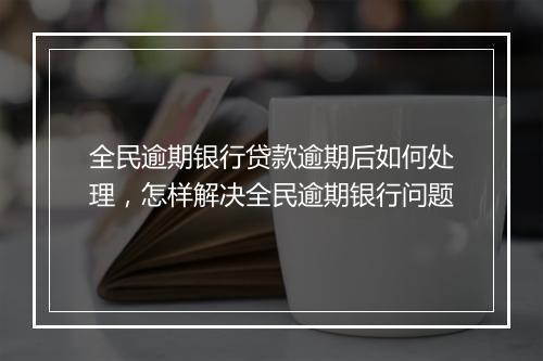 全民逾期银行贷款逾期后如何处理，怎样解决全民逾期银行问题